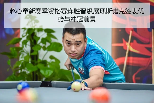 赵心童新赛季资格赛连胜晋级展现斯诺克签表优势与冲冠前景